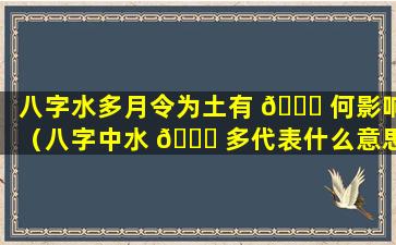 八字水多月令为土有 🐈 何影响（八字中水 🐘 多代表什么意思）